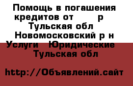 Помощь в погашения кредитов от 500000р. - Тульская обл., Новомосковский р-н Услуги » Юридические   . Тульская обл.